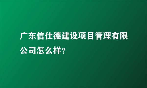 广东信仕德建设项目管理有限公司怎么样？