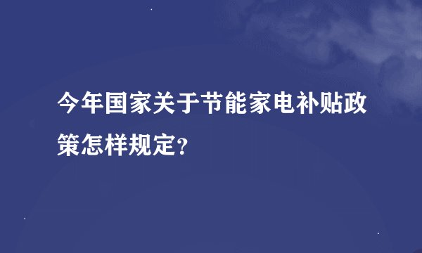 今年国家关于节能家电补贴政策怎样规定？
