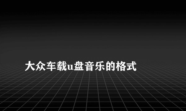 
大众车载u盘音乐的格式

