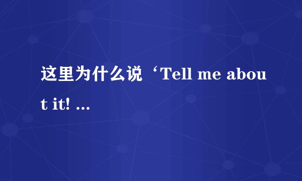这里为什么说‘Tell me about it! ‘ 到底啥意思？