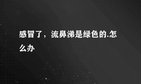感冒了，流鼻涕是绿色的.怎么办