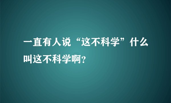 一直有人说“这不科学”什么叫这不科学啊？