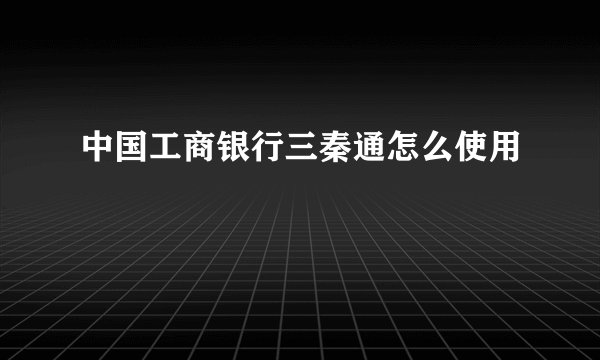 中国工商银行三秦通怎么使用