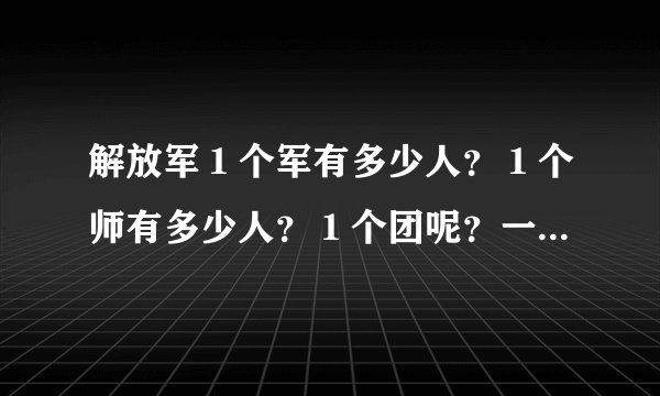 解放军１个军有多少人？１个师有多少人？１个团呢？一个营 一个连 一个排 一个旅呢？