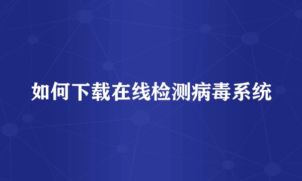 如何下载在线检测病毒系统