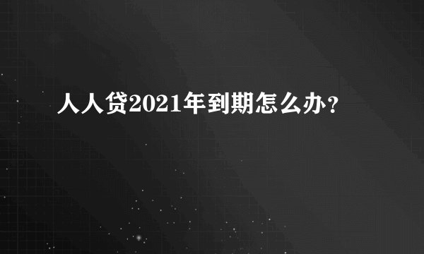 人人贷2021年到期怎么办？