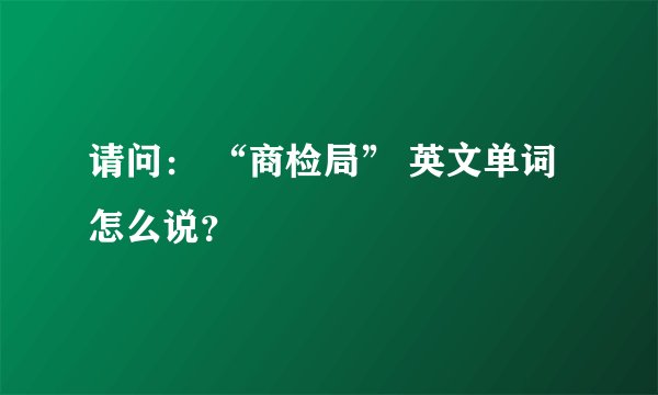 请问： “商检局” 英文单词怎么说？