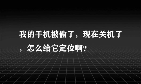 我的手机被偷了，现在关机了，怎么给它定位啊？