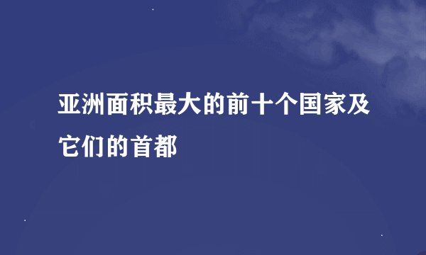 亚洲面积最大的前十个国家及它们的首都