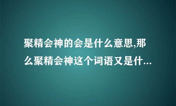 聚精会神的会是什么意思,那么聚精会神这个词语又是什么意思?