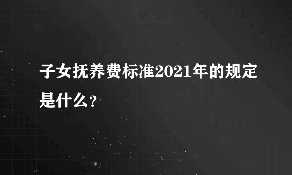子女抚养费标准2021年的规定是什么？