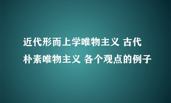 近代形而上学唯物主义 古代朴素唯物主义 各个观点的例子
