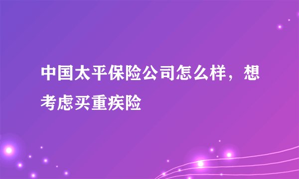 中国太平保险公司怎么样，想考虑买重疾险