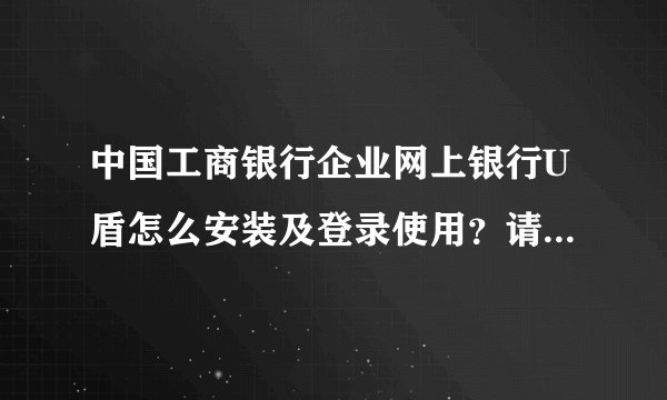 中国工商银行企业网上银行U盾怎么安装及登录使用？请详解，谢谢。