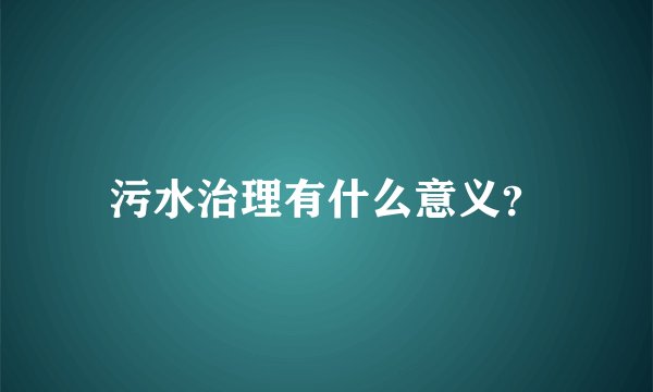 污水治理有什么意义？