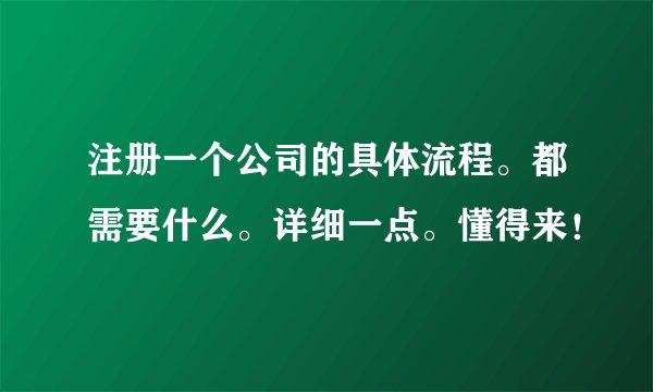 注册一个公司的具体流程。都需要什么。详细一点。懂得来！