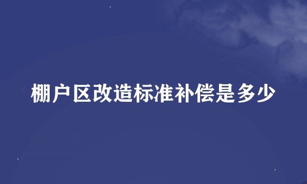 棚户区改造标准补偿是多少