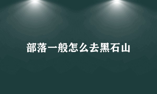 部落一般怎么去黑石山