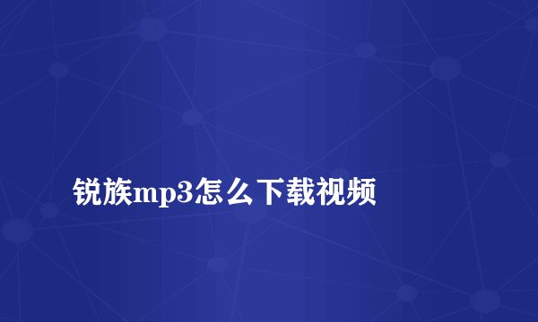 
锐族mp3怎么下载视频

