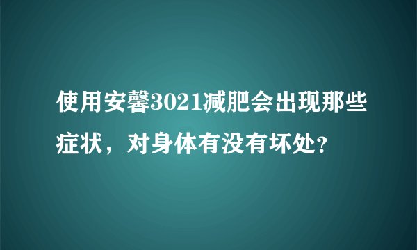 使用安馨3021减肥会出现那些症状，对身体有没有坏处？