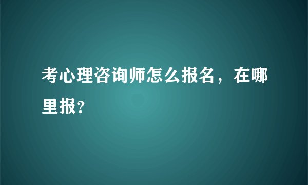 考心理咨询师怎么报名，在哪里报？