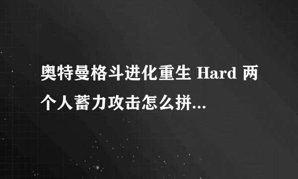 奥特曼格斗进化重生 Hard 两个人蓄力攻击怎么拼按键到20多下，怎么做到，有格斗大神吗请指教