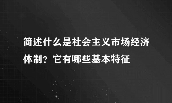 简述什么是社会主义市场经济体制？它有哪些基本特征