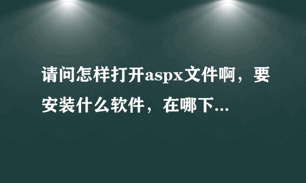 请问怎样打开aspx文件啊，要安装什么软件，在哪下载，下载后怎样打开啊