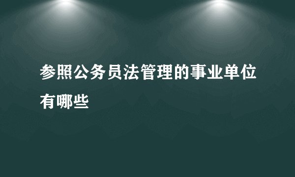 参照公务员法管理的事业单位有哪些