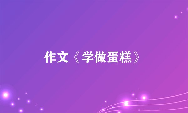 作文《学做蛋糕》