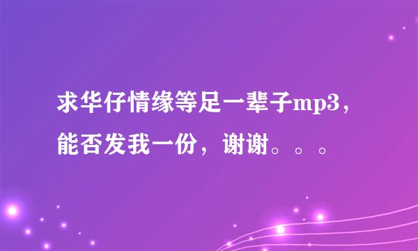 求华仔情缘等足一辈子mp3，能否发我一份，谢谢。。。