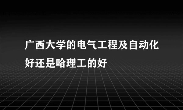 广西大学的电气工程及自动化好还是哈理工的好