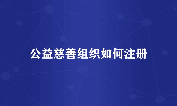 公益慈善组织如何注册