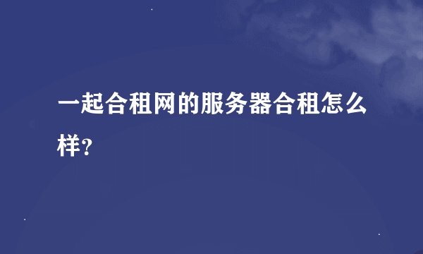 一起合租网的服务器合租怎么样？