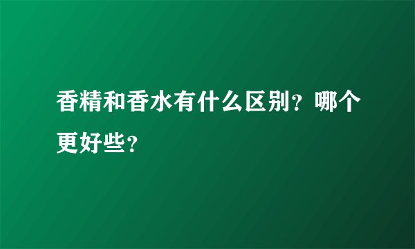 香精和香水有什么区别？哪个更好些？