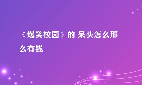 《爆笑校园》的 呆头怎么那么有钱