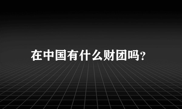 在中国有什么财团吗？