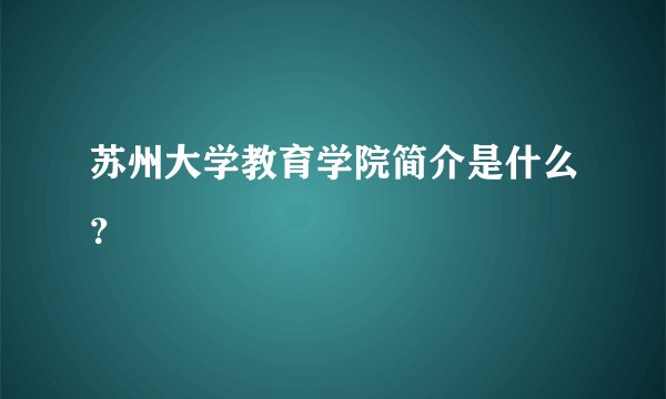 苏州大学教育学院简介是什么？