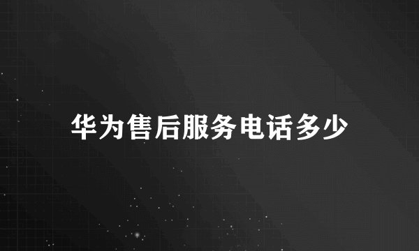 华为售后服务电话多少