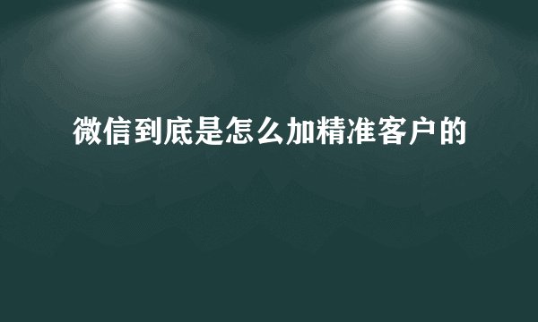微信到底是怎么加精准客户的