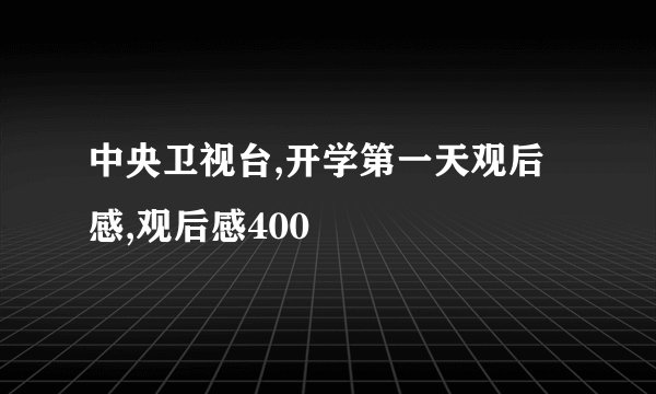 中央卫视台,开学第一天观后感,观后感400