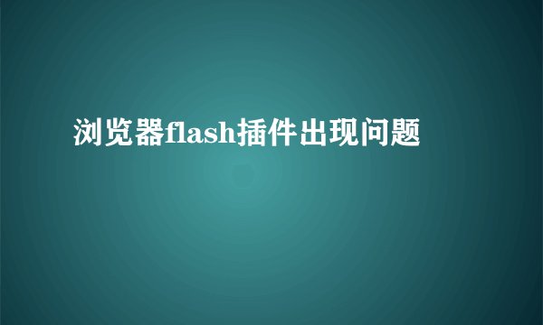 浏览器flash插件出现问题