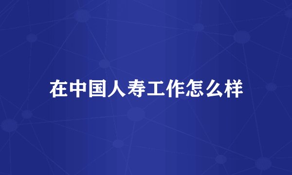 在中国人寿工作怎么样