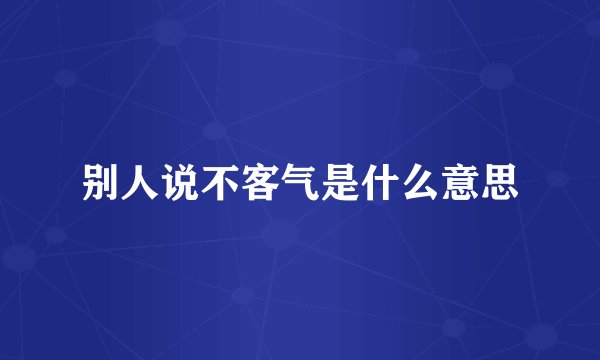 别人说不客气是什么意思