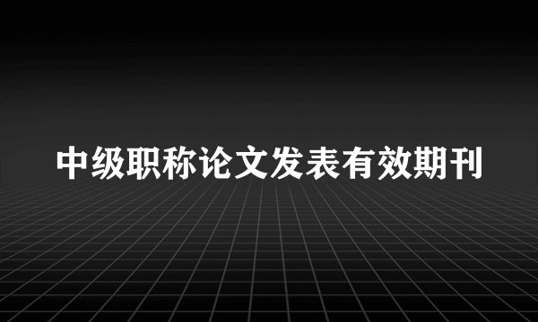 中级职称论文发表有效期刊