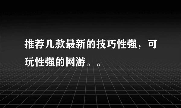 推荐几款最新的技巧性强，可玩性强的网游。。