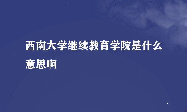 西南大学继续教育学院是什么意思啊