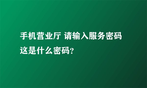 手机营业厅 请输入服务密码 这是什么密码？