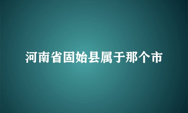 河南省固始县属于那个市