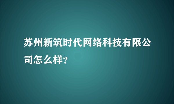苏州新筑时代网络科技有限公司怎么样？
